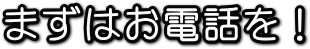 まずはお電話を!